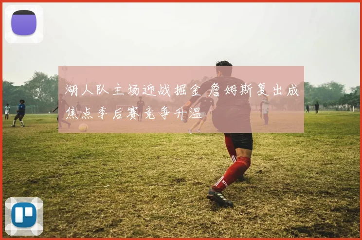 湖人队主场迎战掘金 詹姆斯复出成焦点季后赛竞争升温