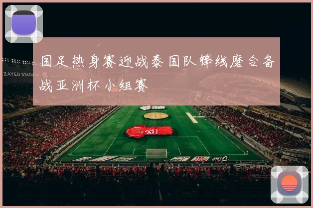 国足热身赛迎战泰国队锋线磨合备战亚洲杯小组赛