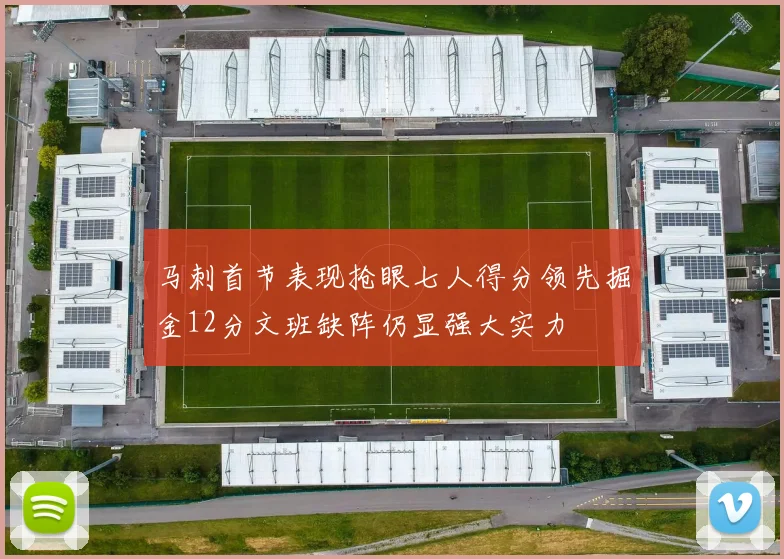 马刺首节表现抢眼七人得分领先掘金12分文班缺阵仍显强大实力