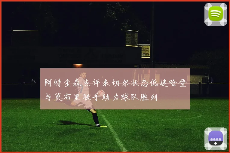阿特金森点评米切尔状态低迷哈登与莫布里联手助力球队胜利