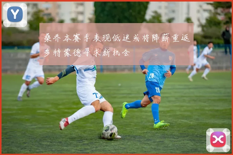 桑乔本赛季表现低迷或将降薪重返多特蒙德寻求新机会