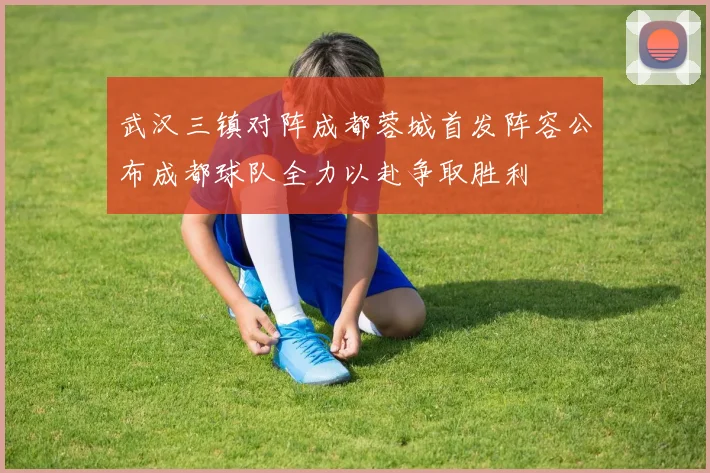 武汉三镇对阵成都蓉城首发阵容公布成都球队全力以赴争取胜利