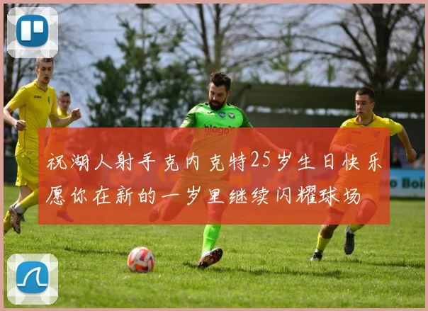 祝湖人射手克内克特25岁生日快乐愿你在新的一岁里继续闪耀球场