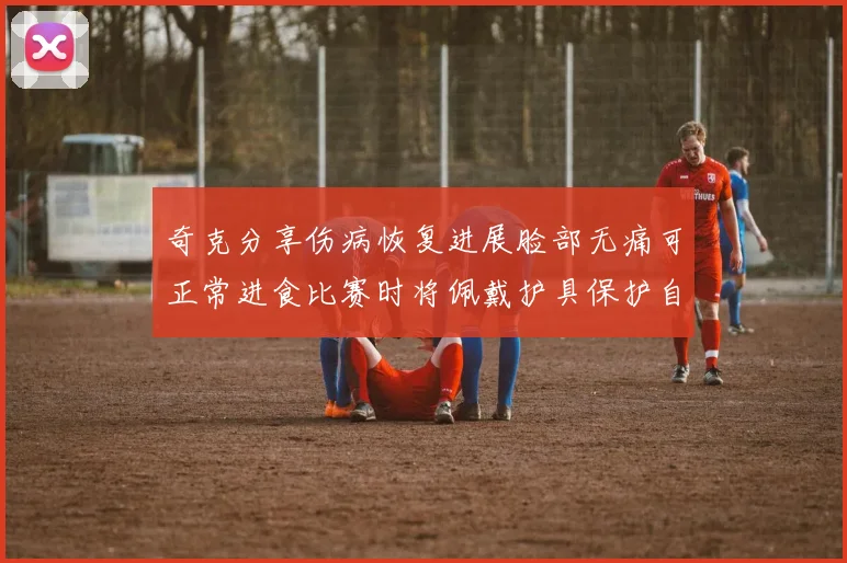 奇克分享伤病恢复进展脸部无痛可正常进食比赛时将佩戴护具保护自己