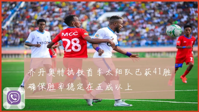 乔丹奥特执教首季太阳队已获41胜确保胜率稳定在五成以上