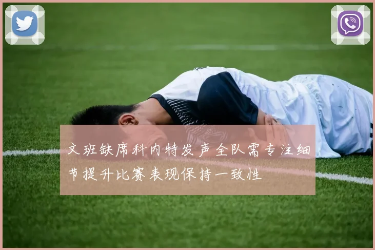 文班缺席科内特发声全队需专注细节提升比赛表现保持一致性