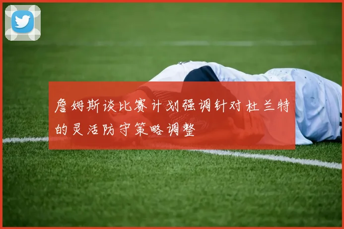 詹姆斯谈比赛计划强调针对杜兰特的灵活防守策略调整
