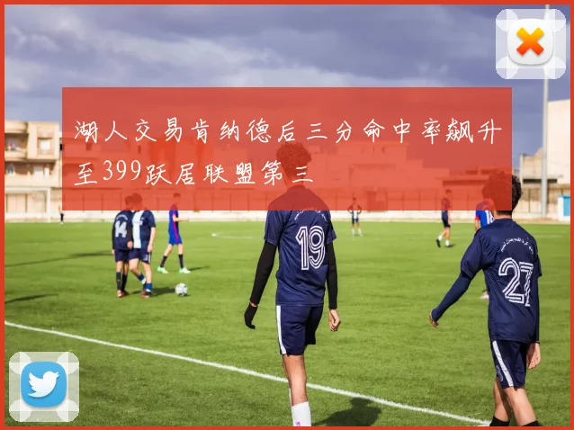 湖人交易肯纳德后三分命中率飙升至399跃居联盟第三