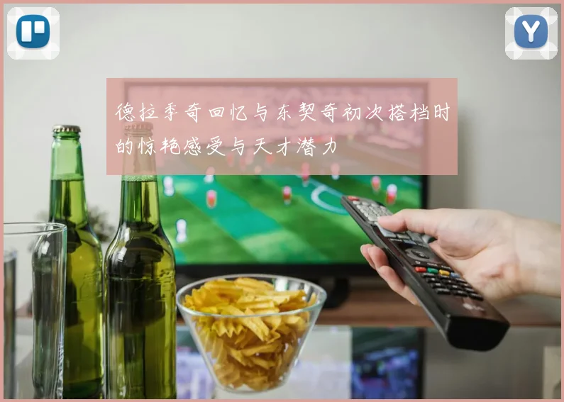 德拉季奇回忆与东契奇初次搭档时的惊艳感受与天才潜力