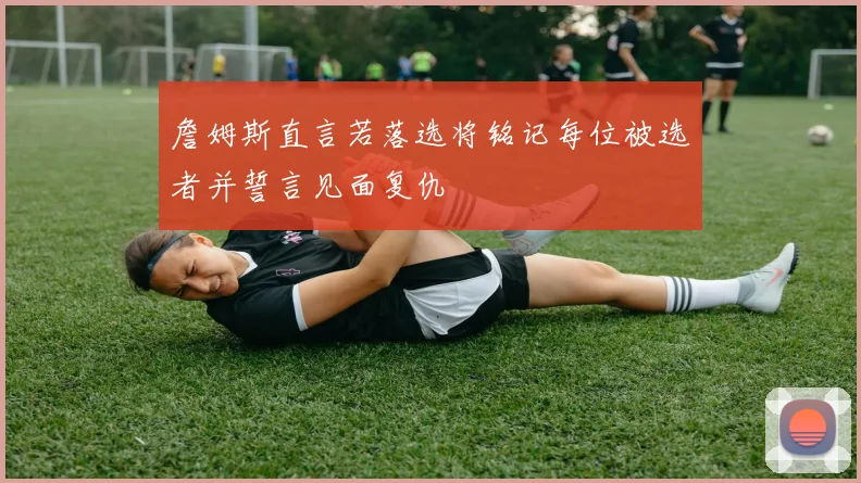 詹姆斯直言若落选将铭记每位被选者并誓言见面复仇