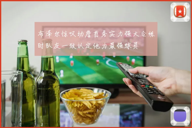 布泽尔惊叹幼詹首秀实力强大合练时队友一致认定他为最强球员