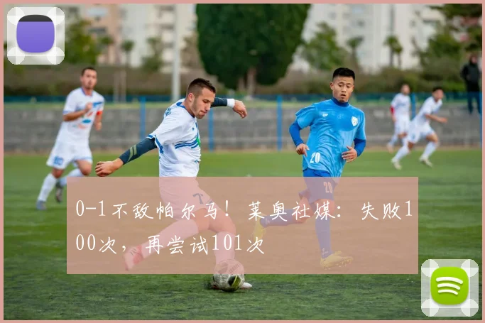 0-1不敌帕尔马！莱奥社媒：失败100次，再尝试101次️