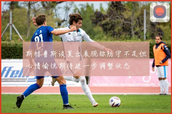 斯特鲁斯谈复出表现称防守不足但心情愉悦期待进一步调整状态
