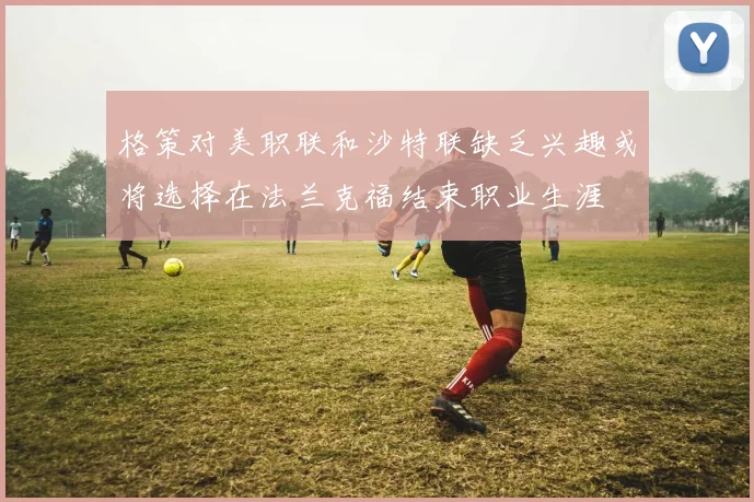 格策对美职联和沙特联缺乏兴趣或将选择在法兰克福结束职业生涯