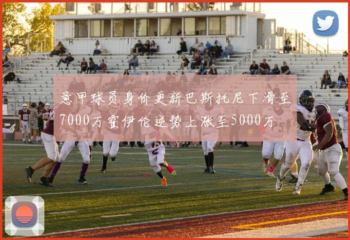意甲球员身价更新巴斯托尼下滑至7000万霍伊伦逆势上涨至5000万