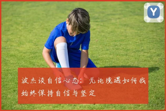 波杰谈自信心态：无论境遇如何我始终保持自信与坚定