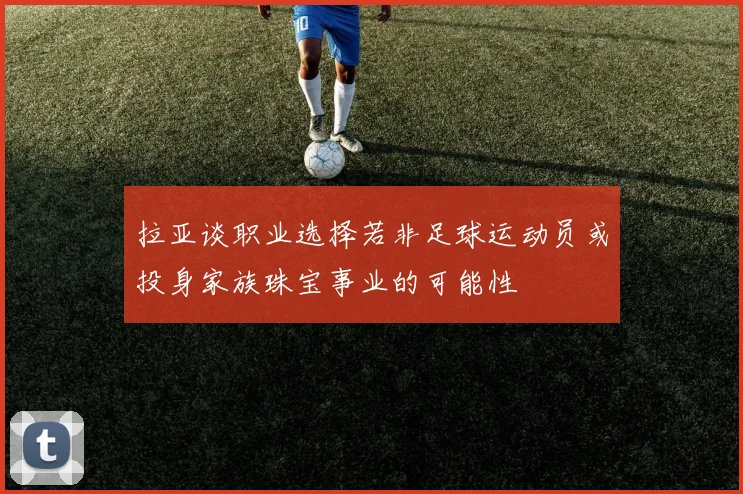 拉亚谈职业选择若非足球运动员或投身家族珠宝事业的可能性