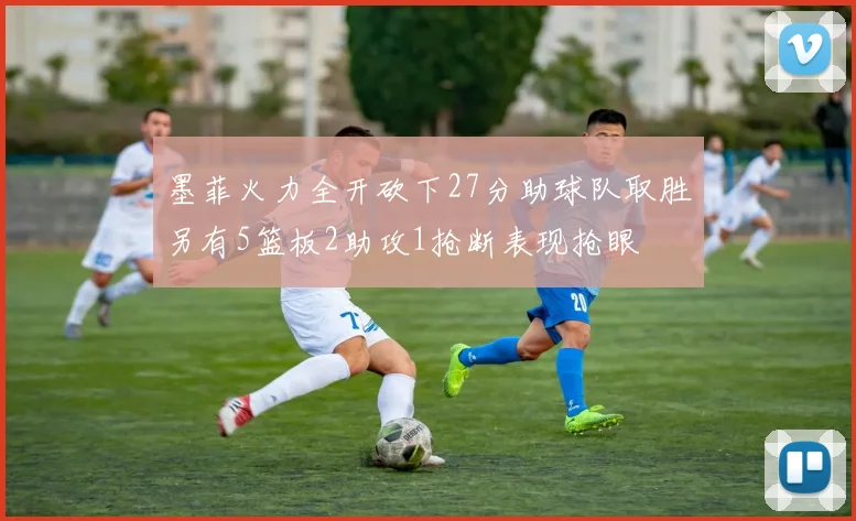 墨菲火力全开砍下27分助球队取胜另有5篮板2助攻1抢断表现抢眼
