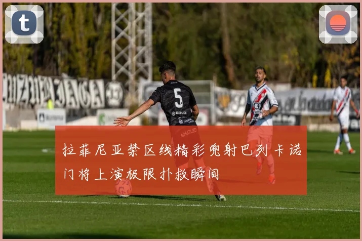 拉菲尼亚禁区线精彩兜射巴列卡诺门将上演极限扑救瞬间