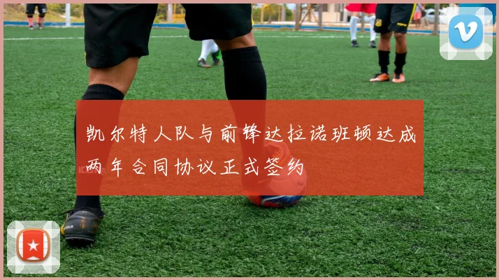 凯尔特人队与前锋达拉诺班顿达成两年合同协议正式签约