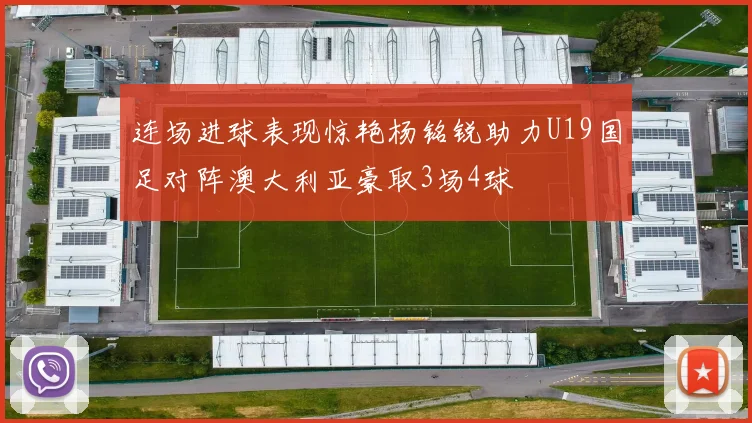连场进球表现惊艳杨铭锐助力U19国足对阵澳大利亚豪取3场4球