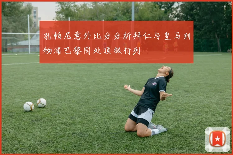孔帕尼意外比分分析拜仁与皇马利物浦巴黎同处顶级行列