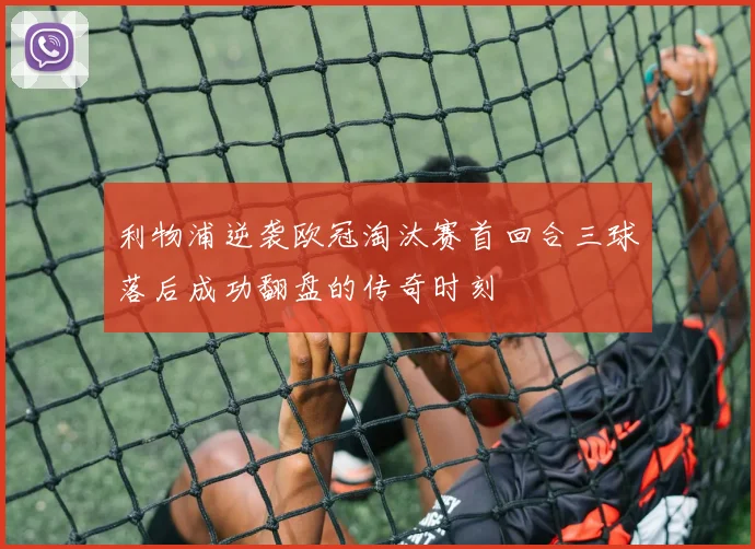 利物浦逆袭欧冠淘汰赛首回合三球落后成功翻盘的传奇时刻