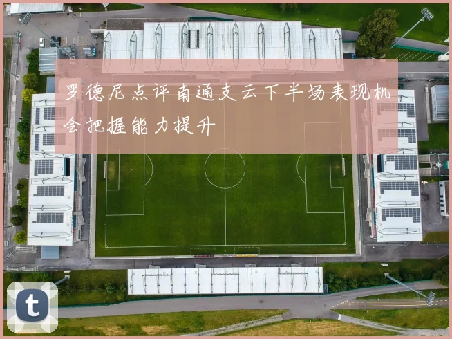 罗德尼点评南通支云下半场表现机会把握能力提升