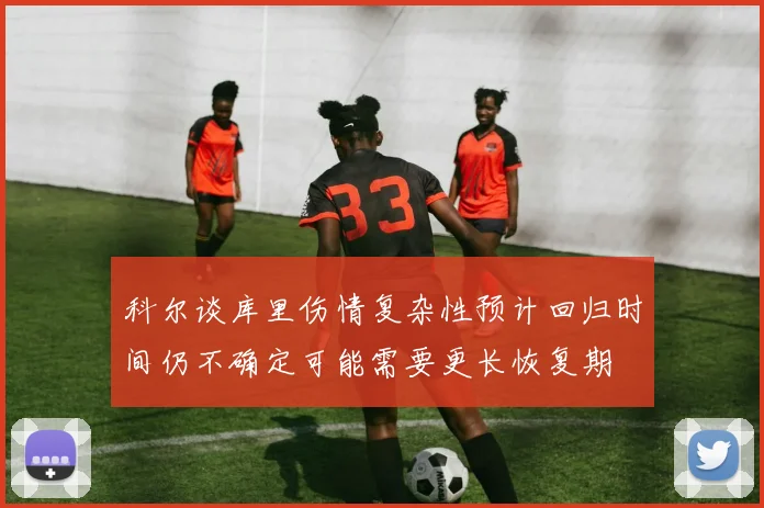 科尔谈库里伤情复杂性预计回归时间仍不确定可能需要更长恢复期