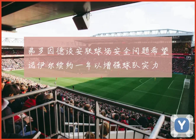 弗罗因德谈安联球场安全问题希望诺伊尔续约一年以增强球队实力