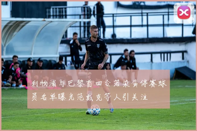 利物浦与巴黎首回合若染黄停赛球员名单曝光范戴克等人引关注