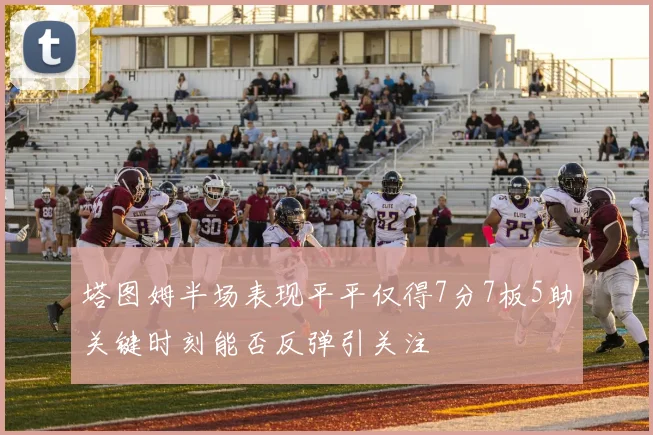 塔图姆半场表现平平仅得7分7板5助关键时刻能否反弹引关注