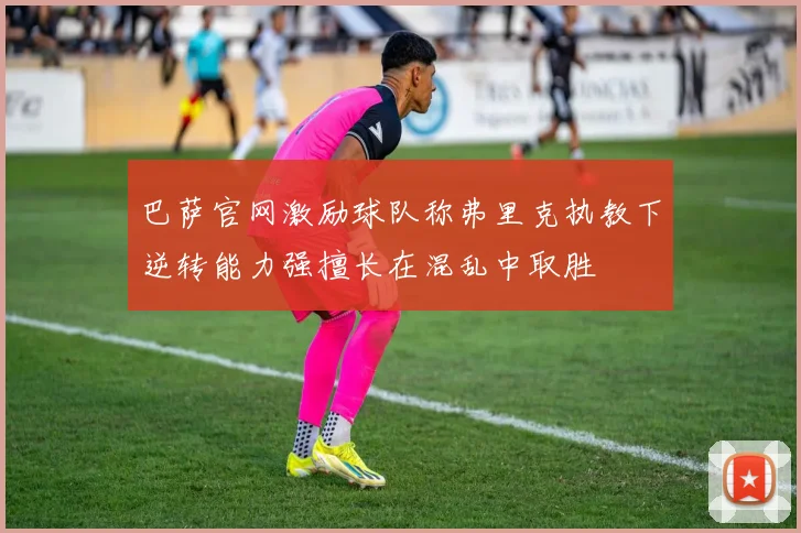巴萨官网激励球队称弗里克执教下逆转能力强擅长在混乱中取胜