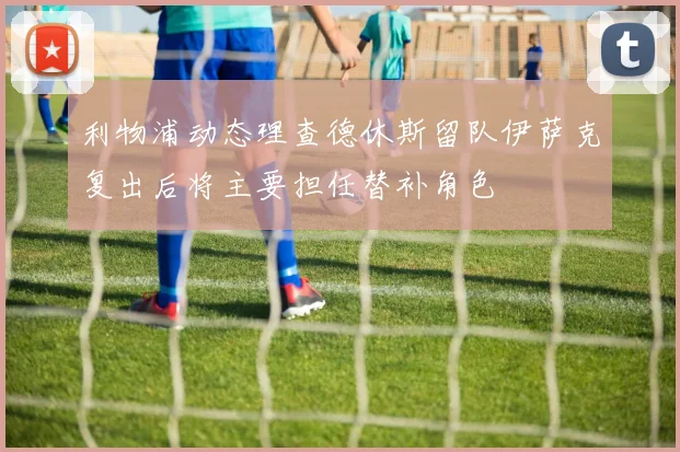 利物浦动态理查德休斯留队伊萨克复出后将主要担任替补角色