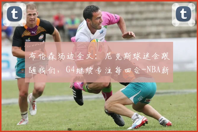 布伦森场边全文：尼克斯球迷会跟随我们，G4继续专注每回合-NBA新闻