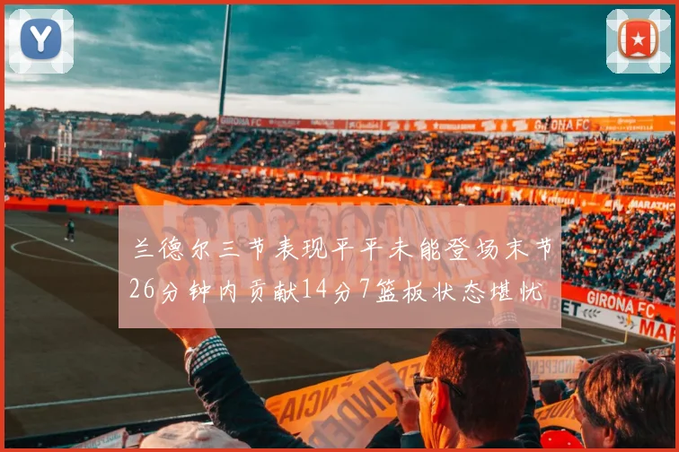 兰德尔三节表现平平未能登场末节26分钟内贡献14分7篮板状态堪忧