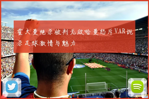 霍夫曼绝杀被判无效哈曼怒斥VAR扼杀足球激情与魅力