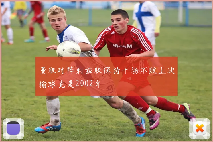 曼联对阵利兹联保持十场不败上次输球竟是2002年